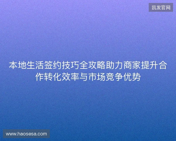 本地生活签约技巧全攻略助力商家提升合作转化效率与市场竞争优势