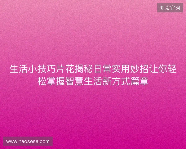 生活小技巧片花揭秘日常实用妙招让你轻松掌握智慧生活新方式篇章